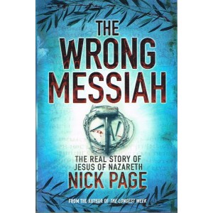 The Wrong Messiah: The Real Story Of Jesus Of Nazareth By Nick Page